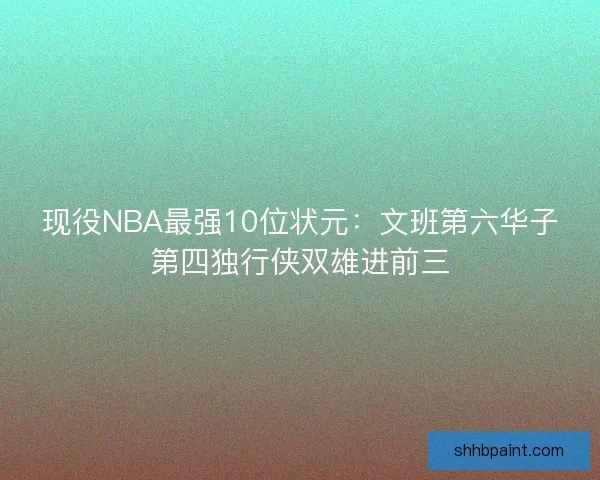 现役NBA最强10位状元：文班第六华子第四独行侠双雄进前三