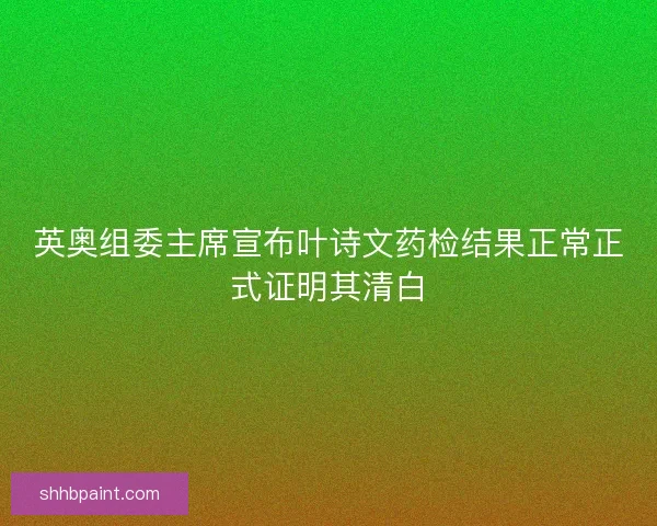 英奥组委主席宣布叶诗文药检结果正常正式证明其清白