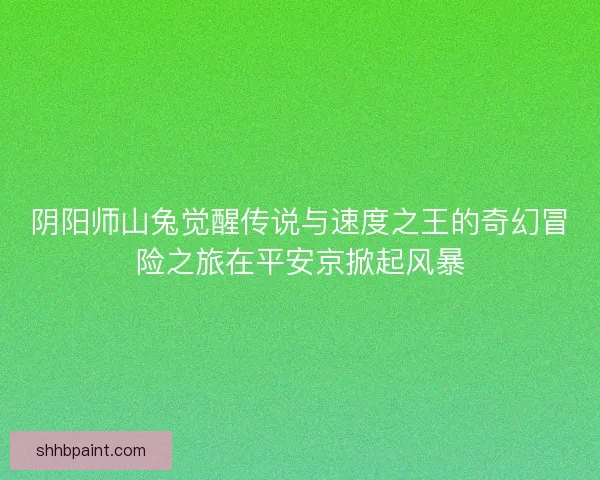 阴阳师山兔觉醒传说与速度之王的奇幻冒险之旅在平安京掀起风暴