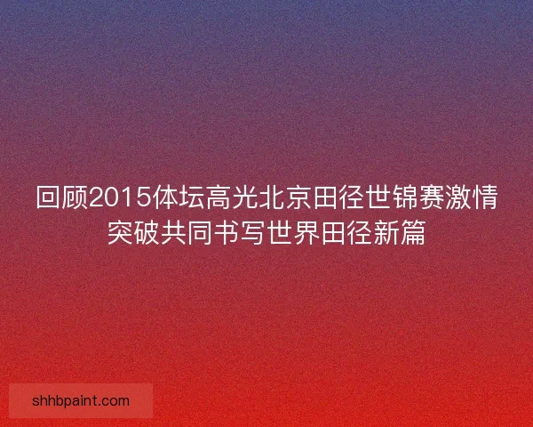 回顾2015体坛高光北京田径世锦赛激情突破共同书写世界田径新篇