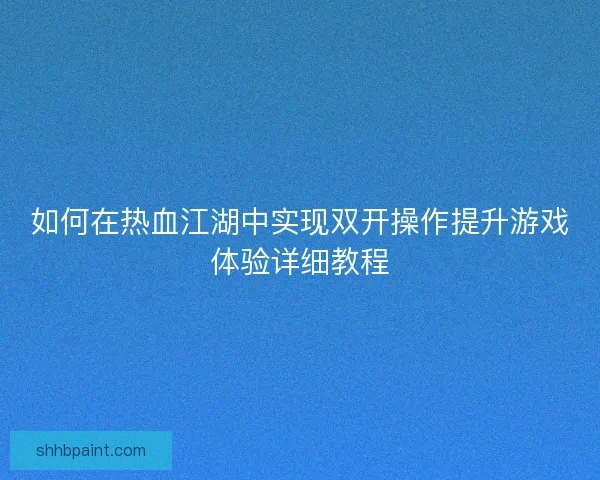 如何在热血江湖中实现双开操作提升游戏体验详细教程