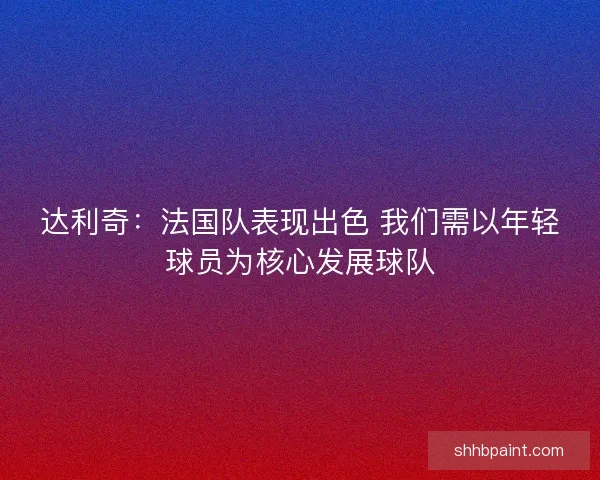 达利奇：法国队表现出色 我们需以年轻球员为核心发展球队