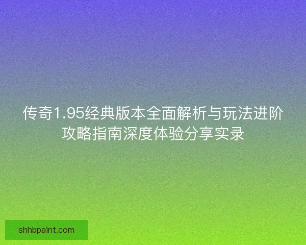传奇1.95经典版本全面解析与玩法进阶攻略指南深度体验分享实录