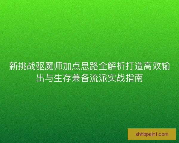 新挑战驱魔师加点思路全解析打造高效输出与生存兼备流派实战指南