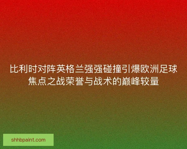 比利时对阵英格兰强强碰撞引爆欧洲足球焦点之战荣誉与战术的巅峰较量