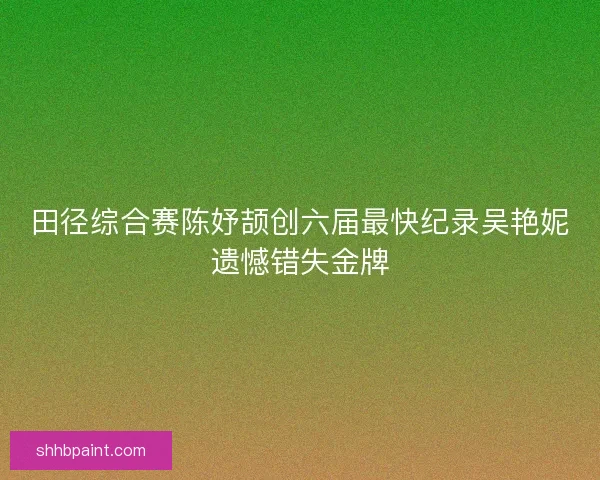 田径综合赛陈妤颉创六届最快纪录吴艳妮遗憾错失金牌