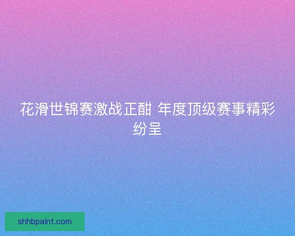 花滑世锦赛激战正酣 年度顶级赛事精彩纷呈