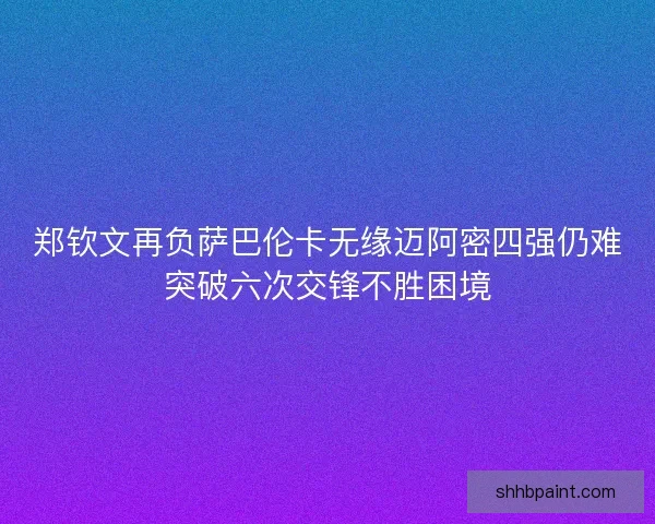 郑钦文再负萨巴伦卡无缘迈阿密四强仍难突破六次交锋不胜困境