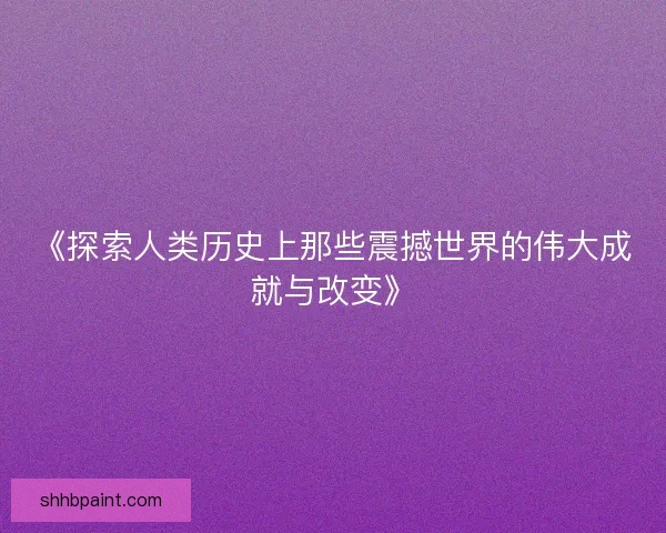《探索人类历史上那些震撼世界的伟大成就与改变》
