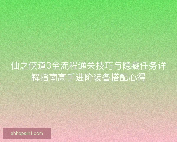 仙之侠道3全流程通关技巧与隐藏任务详解指南高手进阶装备搭配心得