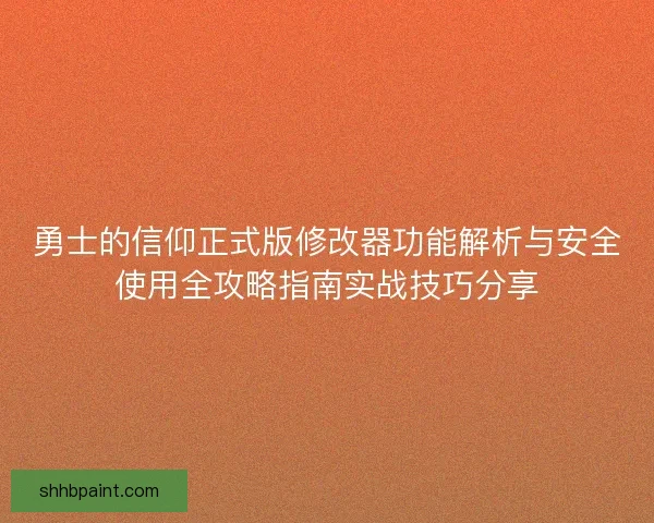 勇士的信仰正式版修改器功能解析与安全使用全攻略指南实战技巧分享