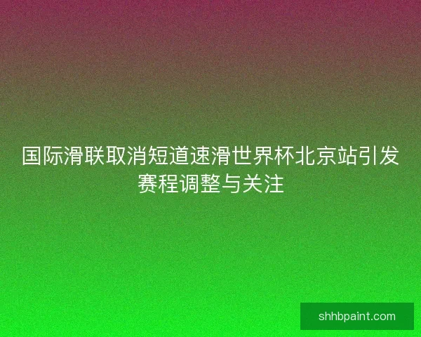 国际滑联取消短道速滑世界杯北京站引发赛程调整与关注