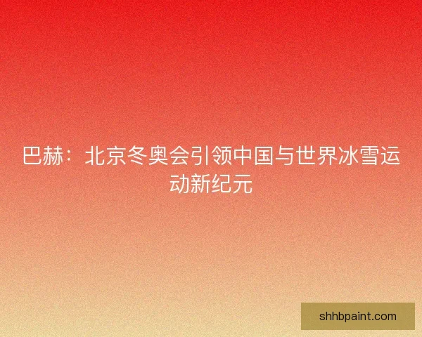 巴赫：北京冬奥会引领中国与世界冰雪运动新纪元