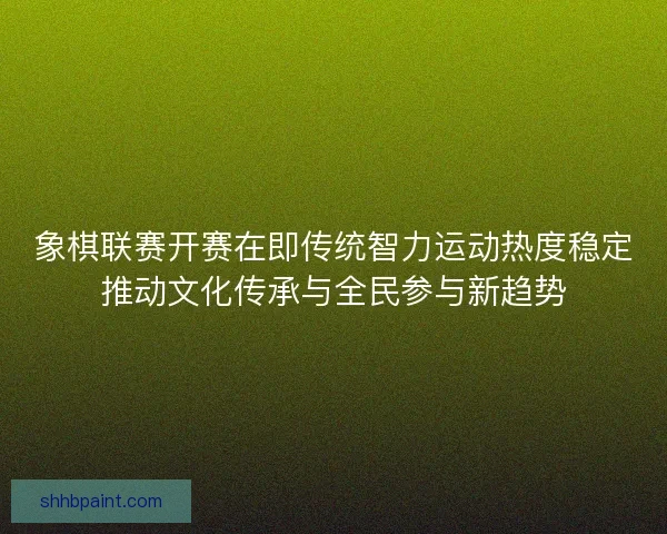 象棋联赛开赛在即传统智力运动热度稳定推动文化传承与全民参与新趋势
