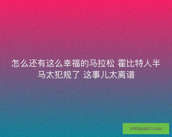 怎么还有这么幸福的马拉松 霍比特人半马太犯规了 这事儿太离谱