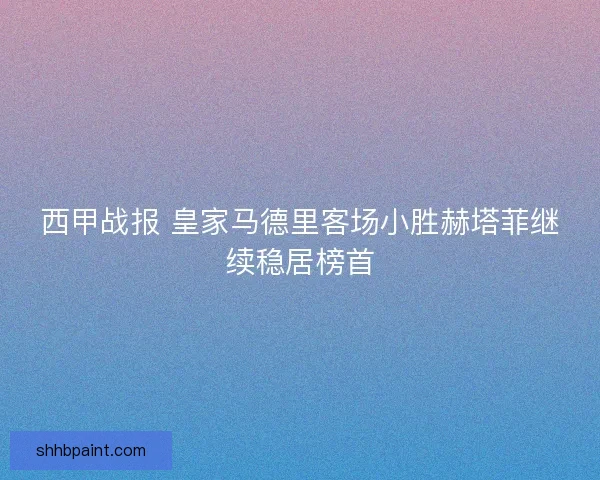 西甲战报 皇家马德里客场小胜赫塔菲继续稳居榜首
