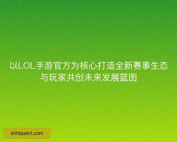 以LOL手游官方为核心打造全新赛事生态与玩家共创未来发展蓝图