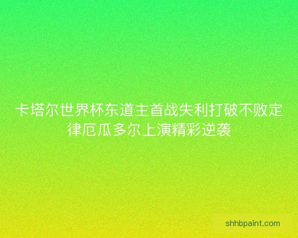 卡塔尔世界杯东道主首战失利打破不败定律厄瓜多尔上演精彩逆袭 卡塔尔世界杯东道主首战失利打破不败定律厄瓜多尔上演精彩逆袭