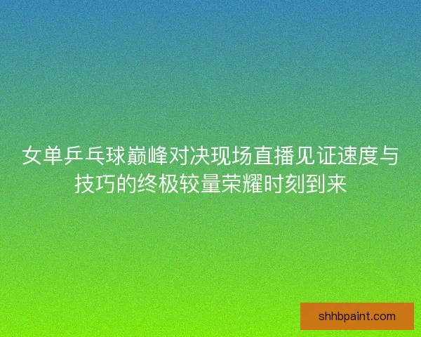 女单乒乓球巅峰对决现场直播见证速度与技巧的终极较量荣耀时刻到来