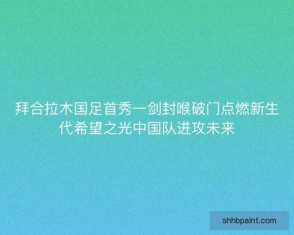 拜合拉木国足首秀一剑封喉破门点燃新生代希望之光中国队进攻未来