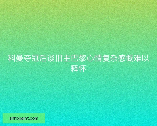 科曼夺冠后谈旧主巴黎心情复杂感慨难以释怀