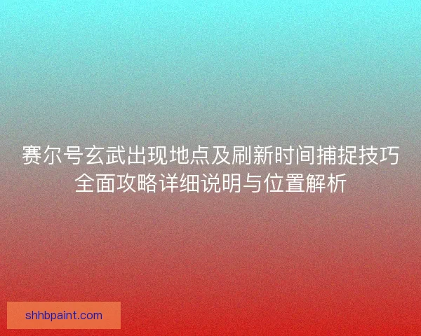 赛尔号玄武出现地点及刷新时间捕捉技巧全面攻略详细说明与位置解析