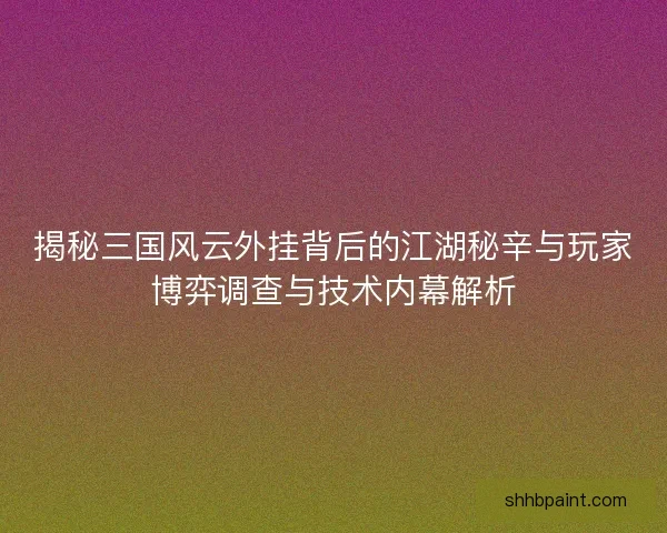 揭秘三国风云外挂背后的江湖秘辛与玩家博弈调查与技术内幕解析