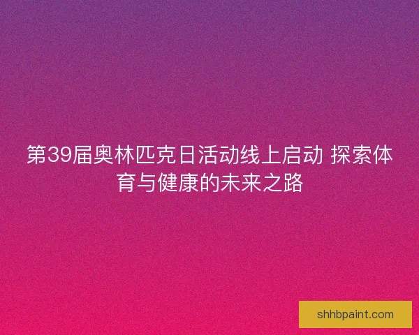 第39届奥林匹克日活动线上启动 探索体育与健康的未来之路