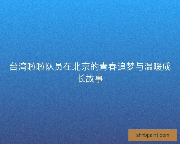 台湾啦啦队员在北京的青春追梦与温暖成长故事