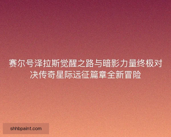 赛尔号泽拉斯觉醒之路与暗影力量终极对决传奇星际远征篇章全新冒险