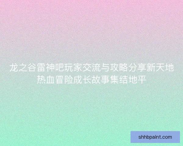 龙之谷雷神吧玩家交流与攻略分享新天地热血冒险成长故事集结地平