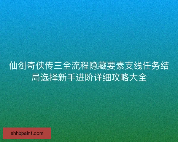 仙剑奇侠传三全流程隐藏要素支线任务结局选择新手进阶详细攻略大全 仙剑奇侠传三全流程隐藏要素支线任务结局选择新手进阶详细攻略大全