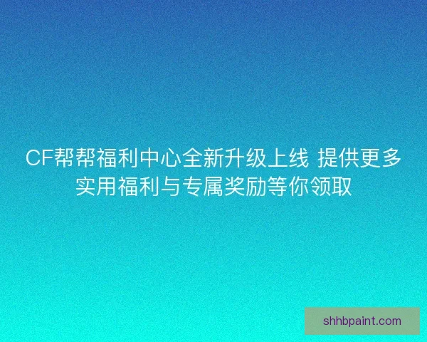 CF帮帮福利中心全新升级上线 提供更多实用福利与专属奖励等你领取