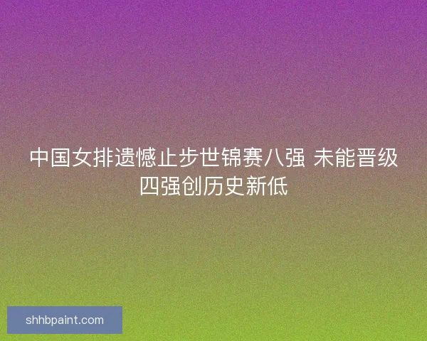 中国女排遗憾止步世锦赛八强 未能晋级四强创历史新低