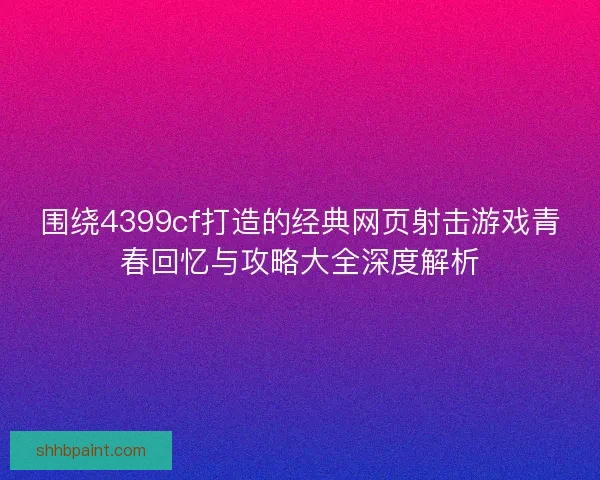 围绕4399cf打造的经典网页射击游戏青春回忆与攻略大全深度解析