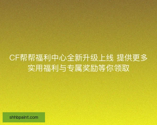CF帮帮福利中心全新升级上线 提供更多实用福利与专属奖励等你领取