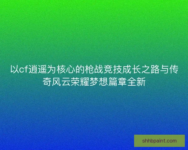 以cf逍遥为核心的枪战竞技成长之路与传奇风云荣耀梦想篇章全新
