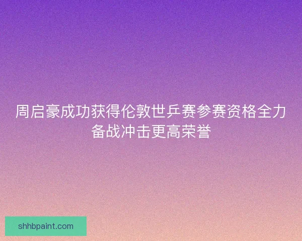 周启豪成功获得伦敦世乒赛参赛资格全力备战冲击更高荣誉